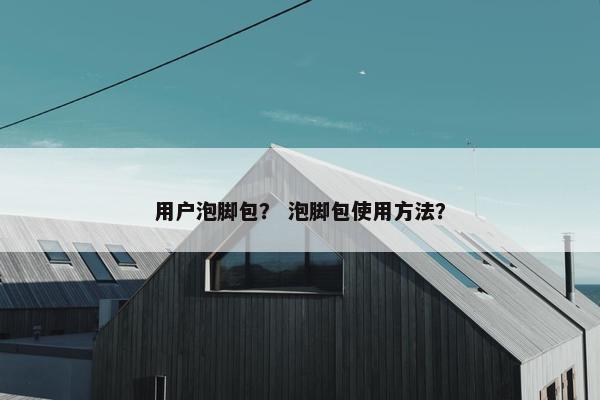 用户泡脚包？ 泡脚包使用方法？