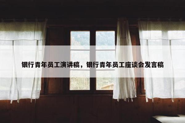 银行青年员工演讲稿，银行青年员工座谈会发言稿