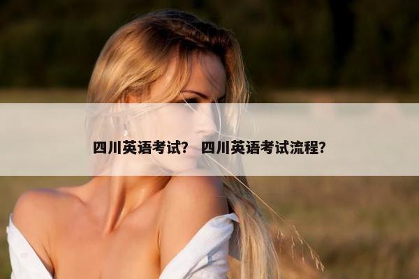 四川英语考试？ 四川英语考试流程？