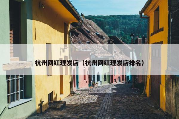 杭州网红理发店（杭州网红理发店排名）
