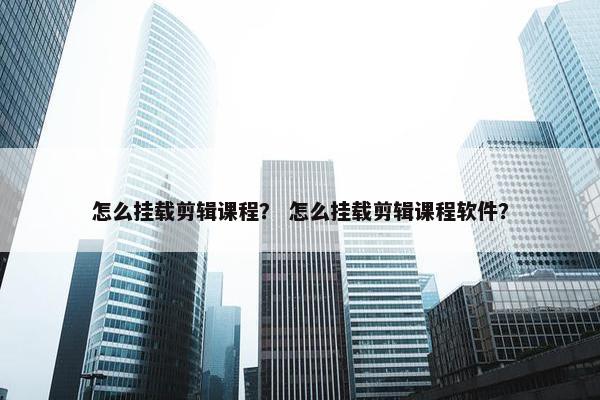 怎么挂载剪辑课程？ 怎么挂载剪辑课程软件？