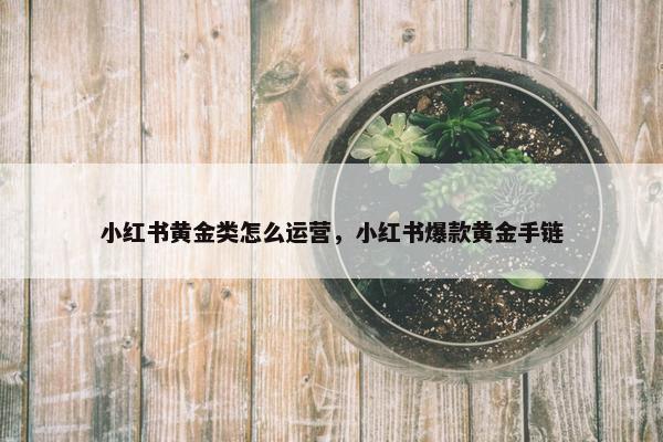 小红书黄金类怎么运营，小红书爆款黄金手链