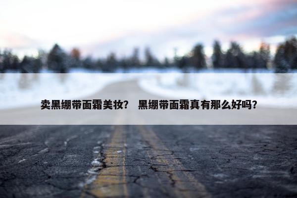 卖黑绷带面霜美妆？ 黑绷带面霜真有那么好吗？