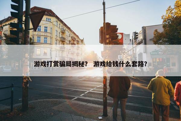 游戏打赏骗局揭秘？ 游戏给钱什么套路？