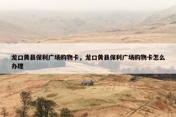 龙口黄县保利广场购物卡，龙口黄县保利广场购物卡怎么办理