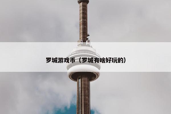 罗城游戏币（罗城有啥好玩的）