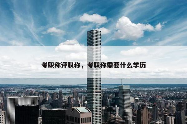 考职称评职称，考职称需要什么学历