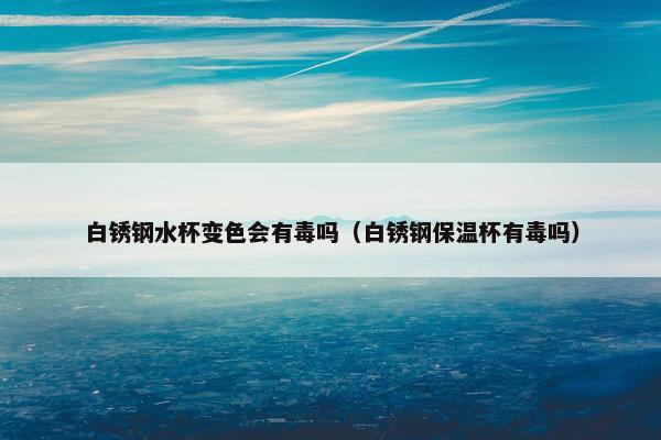 白锈钢水杯变色会有毒吗（白锈钢保温杯有毒吗）