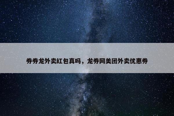 券券龙外卖红包真吗，龙券网美团外卖优惠券