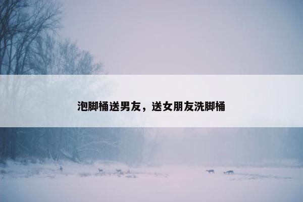 泡脚桶送男友，送女朋友洗脚桶