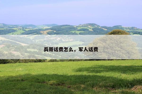 兵哥话费怎么，军人话费