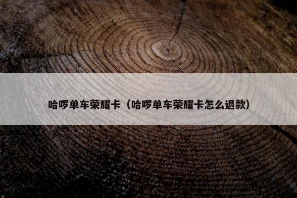 哈啰单车荣耀卡（哈啰单车荣耀卡怎么退款）