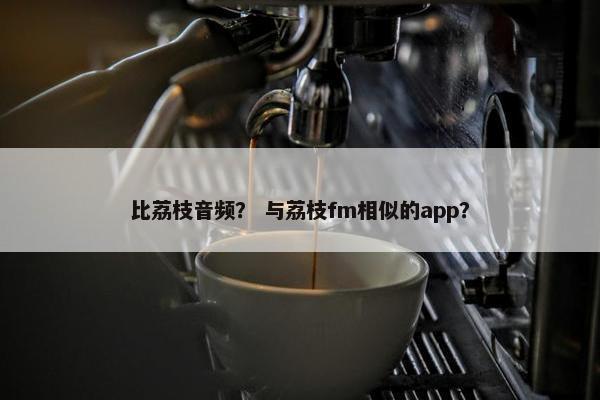 比荔枝音频？ 与荔枝fm相似的app？