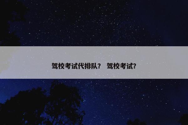 驾校考试代排队？ 驾校考试？