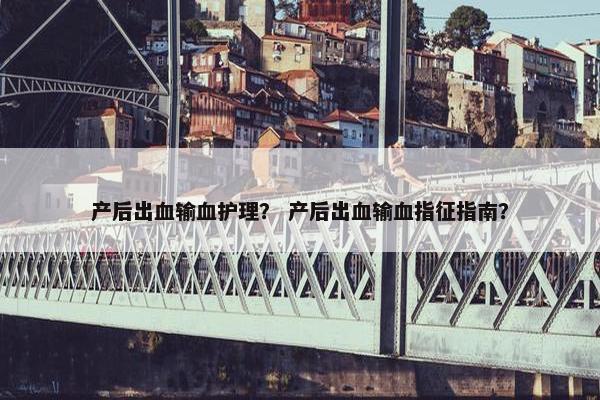 产后出血输血护理？ 产后出血输血指征指南？