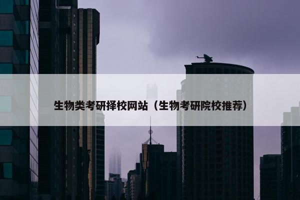 生物类考研择校网站（生物考研院校推荐）