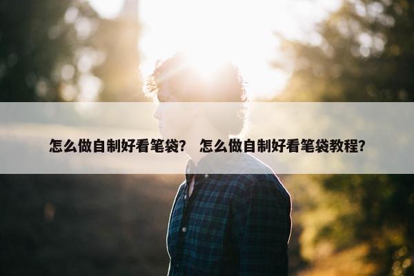 怎么做自制好看笔袋？ 怎么做自制好看笔袋教程？