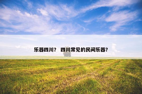 乐器四川？ 四川常见的民间乐器？