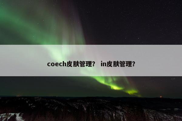 coech皮肤管理？ in皮肤管理？