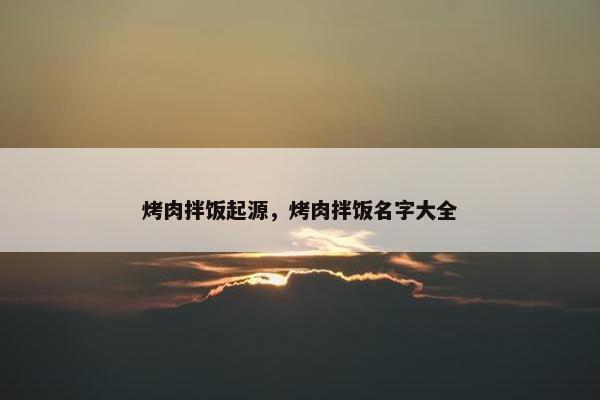 烤肉拌饭起源，烤肉拌饭名字大全
