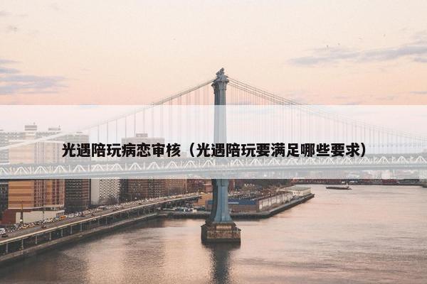 光遇陪玩病恋审核（光遇陪玩要满足哪些要求）