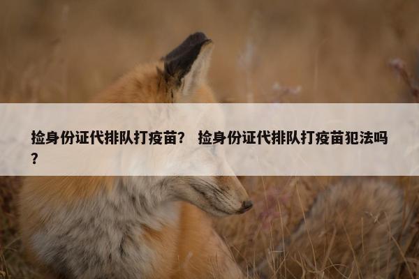 捡身份证代排队打疫苗？ 捡身份证代排队打疫苗犯法吗？