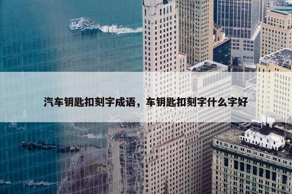 汽车钥匙扣刻字成语，车钥匙扣刻字什么字好