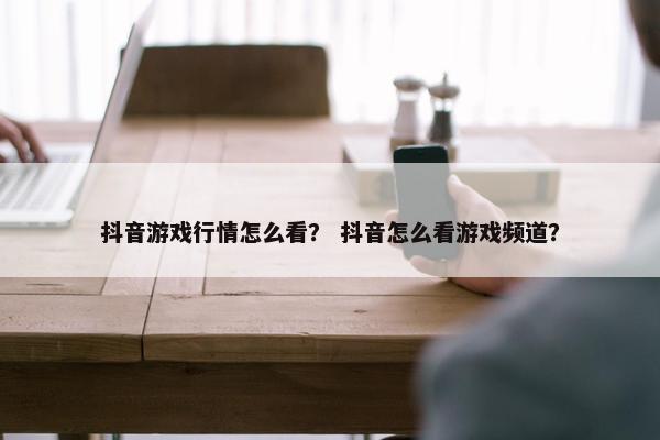 抖音游戏行情怎么看？ 抖音怎么看游戏频道？
