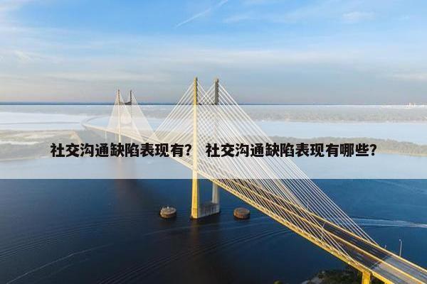 社交沟通缺陷表现有？ 社交沟通缺陷表现有哪些？