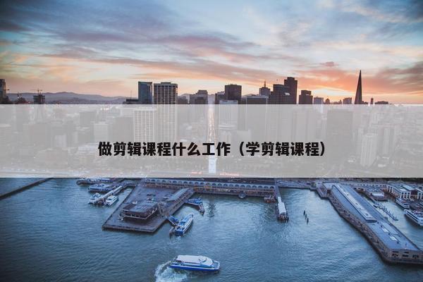 做剪辑课程什么工作（学剪辑课程）