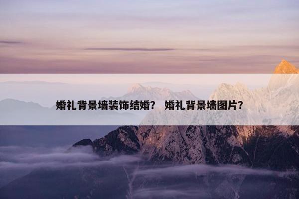 婚礼背景墙装饰结婚？ 婚礼背景墙图片？