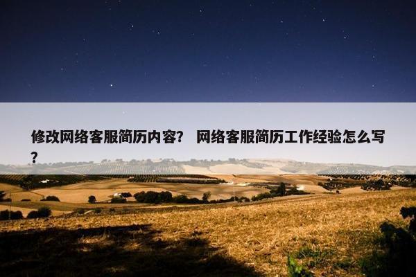 修改网络客服简历内容？ 网络客服简历工作经验怎么写？