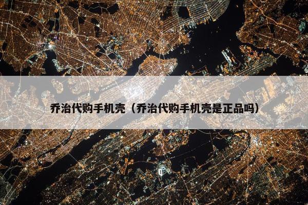乔治代购手机壳（乔治代购手机壳是正品吗）