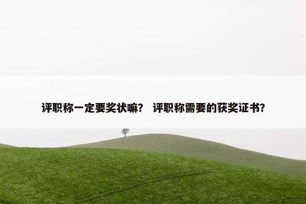 评职称一定要奖状嘛？ 评职称需要的获奖证书？