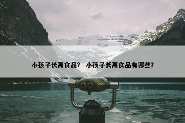 小孩子长高食品？ 小孩子长高食品有哪些？