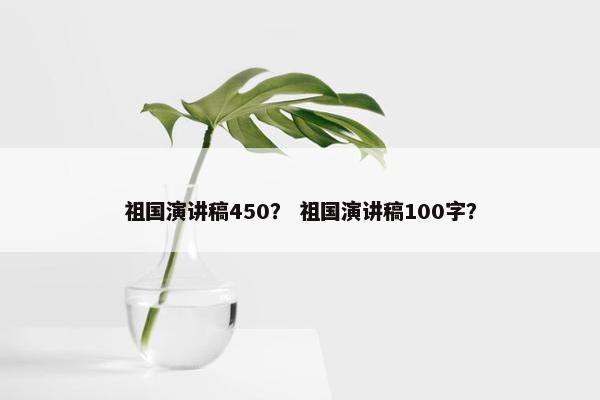 祖国演讲稿450？ 祖国演讲稿100字？