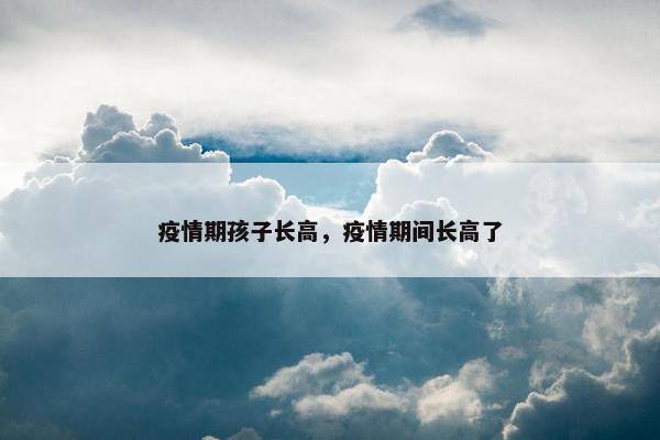 疫情期孩子长高，疫情期间长高了