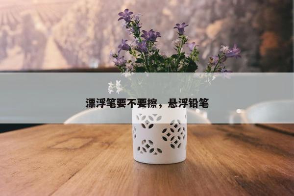 漂浮笔要不要擦，悬浮铅笔