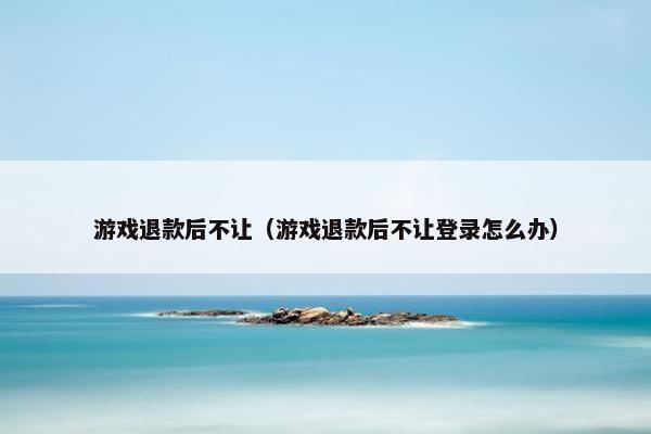 游戏退款后不让（游戏退款后不让登录怎么办）