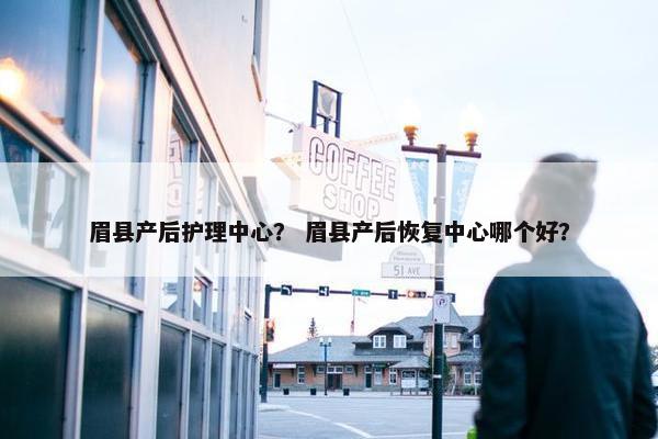 眉县产后护理中心？ 眉县产后恢复中心哪个好？