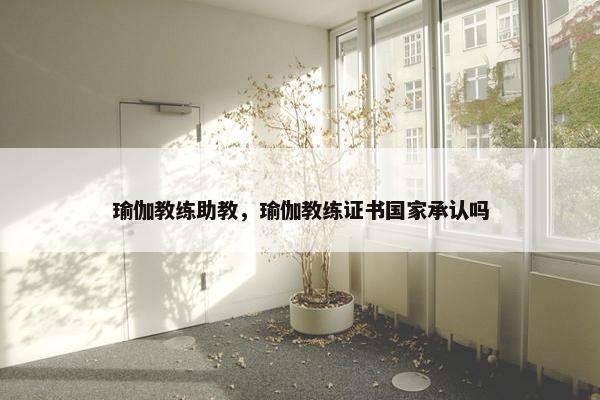 瑜伽教练助教，瑜伽教练证书国家承认吗