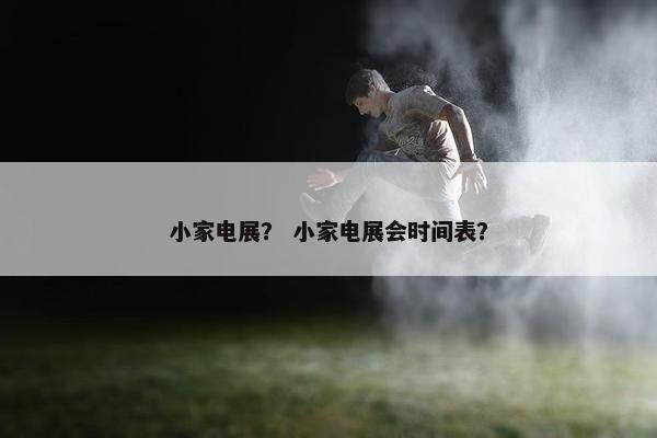 小家电展？ 小家电展会时间表？