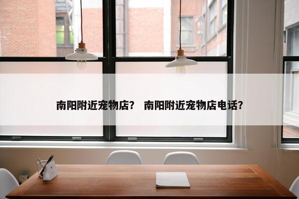 南阳附近宠物店？ 南阳附近宠物店电话？