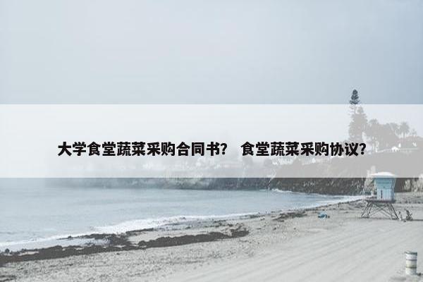 大学食堂蔬菜采购合同书？ 食堂蔬菜采购协议？