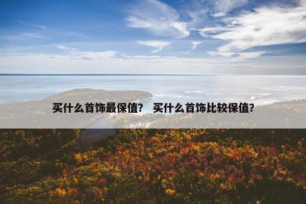 买什么首饰最保值？ 买什么首饰比较保值？