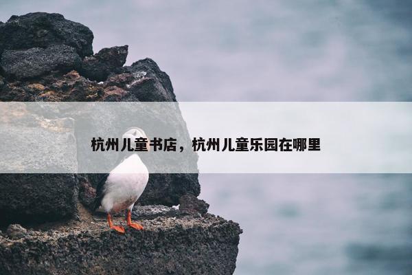 杭州儿童书店，杭州儿童乐园在哪里
