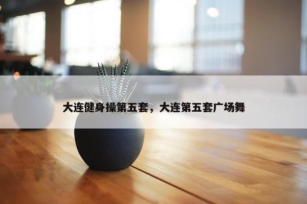 大连健身操第五套，大连第五套广场舞