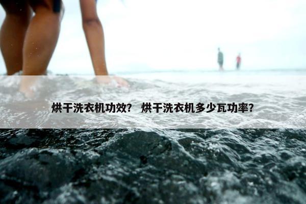 烘干洗衣机功效？ 烘干洗衣机多少瓦功率？