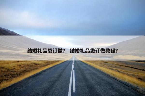 结婚礼品袋订做？ 结婚礼品袋订做教程？