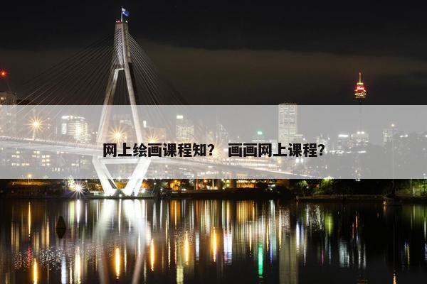网上绘画课程知？ 画画网上课程？